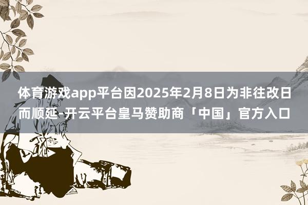 体育游戏app平台因2025年2月8日为非往改日而顺延-开云平台皇马赞助商「中国」官方入口