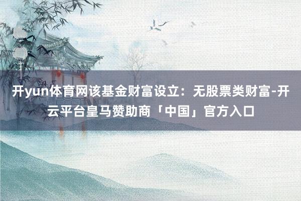 开yun体育网该基金财富设立：无股票类财富-开云平台皇马赞助商「中国」官方入口