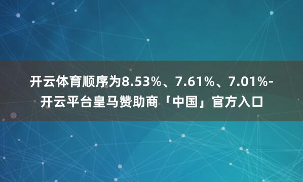 开云体育顺序为8.53%、7.61%、7.01%-开云平台皇马赞助商「中国」官方入口