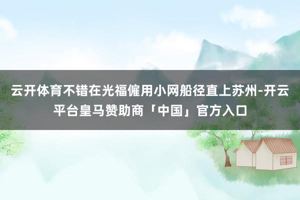 云开体育不错在光福僱用小网船径直上苏州-开云平台皇马赞助商「中国」官方入口