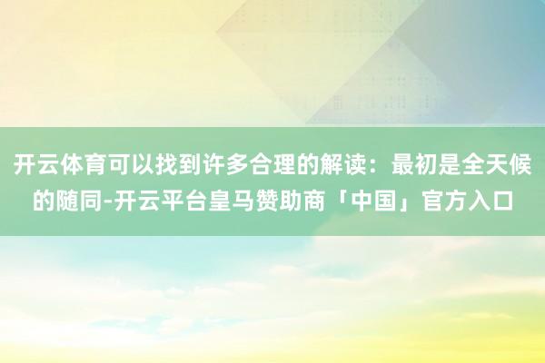 开云体育可以找到许多合理的解读：最初是全天候的随同-开云平台皇马赞助商「中国」官方入口