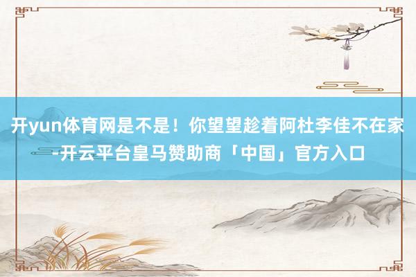 开yun体育网是不是！你望望趁着阿杜李佳不在家-开云平台皇马赞助商「中国」官方入口