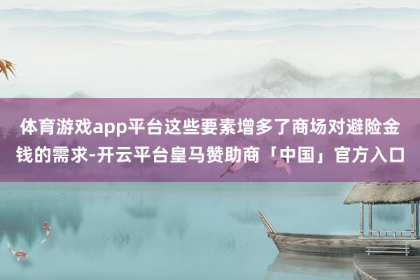 体育游戏app平台这些要素增多了商场对避险金钱的需求-开云平台皇马赞助商「中国」官方入口