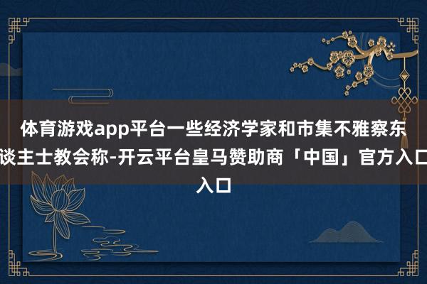 体育游戏app平台一些经济学家和市集不雅察东谈主士教会称-开云平台皇马赞助商「中国」官方入口