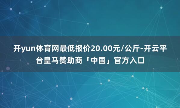 开yun体育网最低报价20.00元/公斤-开云平台皇马赞助商「中国」官方入口