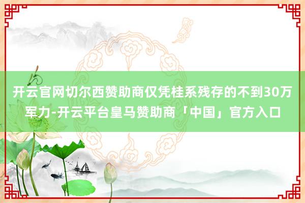 开云官网切尔西赞助商仅凭桂系残存的不到30万军力-开云平台皇马赞助商「中国」官方入口