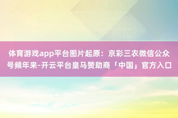 体育游戏app平台图片起原：京彩三农微信公众号频年来-开云平台皇马赞助商「中国」官方入口