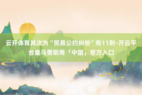 云开体育其次为“贸易公约纠纷”有11则-开云平台皇马赞助商「中国」官方入口