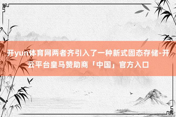 开yun体育网两者齐引入了一种新式固态存储-开云平台皇马赞助商「中国」官方入口