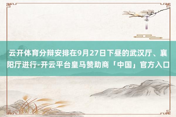 云开体育分辩安排在9月27日下昼的武汉厅、襄阳厅进行-开云平台皇马赞助商「中国」官方入口